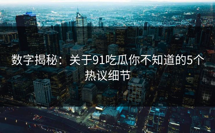 数字揭秘：关于91吃瓜你不知道的5个热议细节