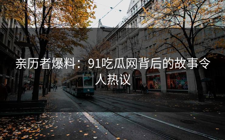 亲历者爆料：91吃瓜网背后的故事令人热议