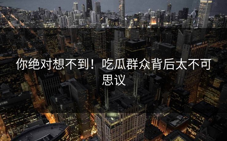 你绝对想不到！吃瓜群众背后太不可思议