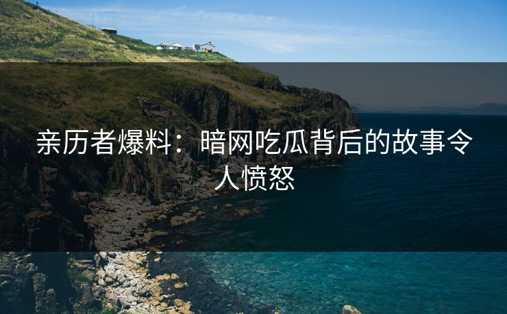亲历者爆料：暗网吃瓜背后的故事令人愤怒