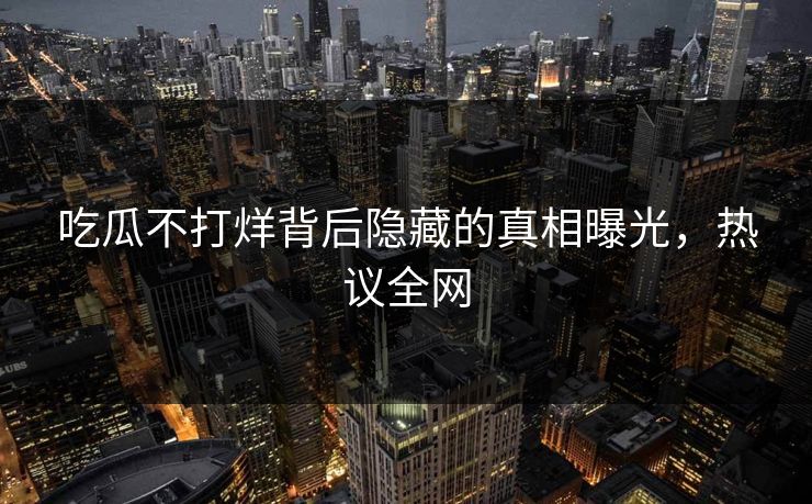 吃瓜不打烊背后隐藏的真相曝光，热议全网