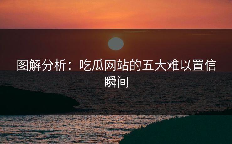 图解分析：吃瓜网站的五大难以置信瞬间