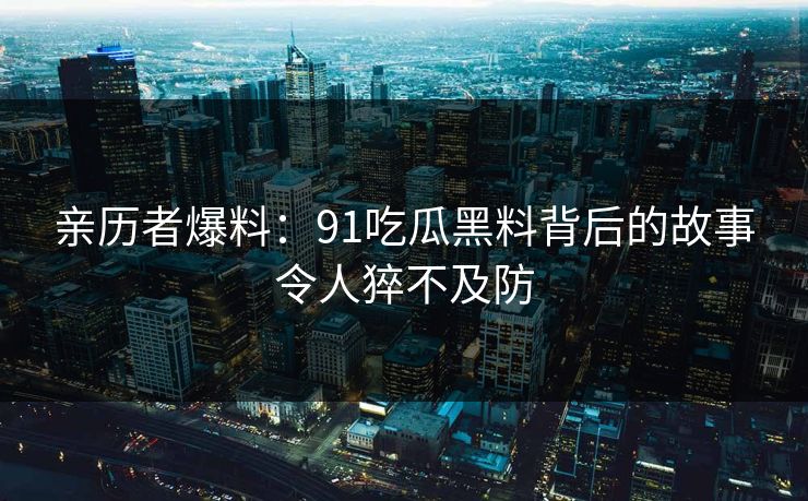 亲历者爆料：91吃瓜黑料背后的故事令人猝不及防