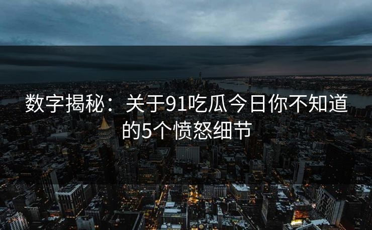 数字揭秘：关于91吃瓜今日你不知道的5个愤怒细节