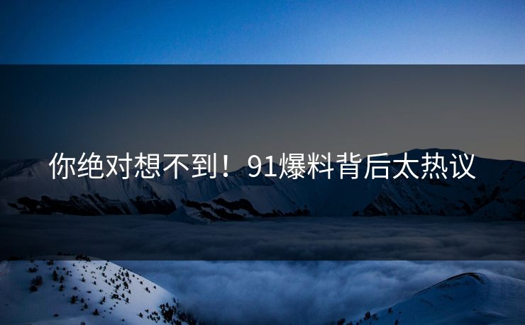 你绝对想不到！91爆料背后太热议