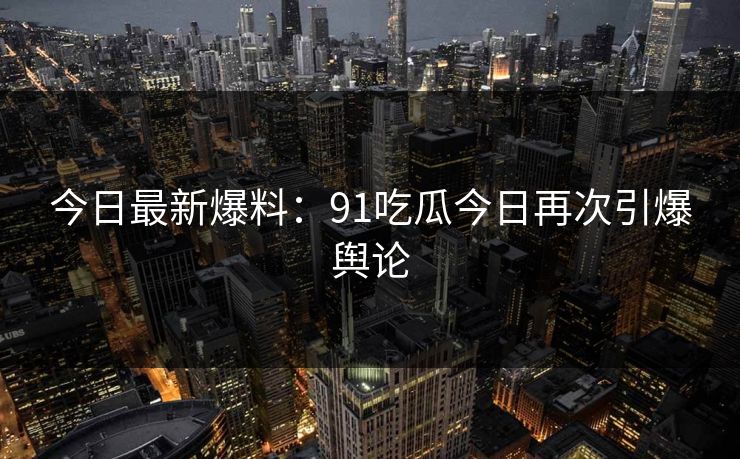 今日最新爆料：91吃瓜今日再次引爆舆论