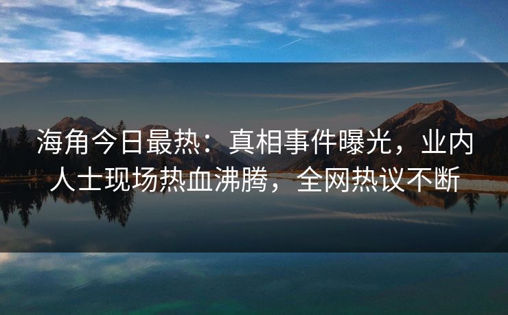海角今日最热：真相事件曝光，业内人士现场热血沸腾，全网热议不断