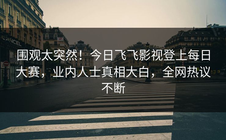 围观太突然！今日飞飞影视登上每日大赛，业内人士真相大白，全网热议不断