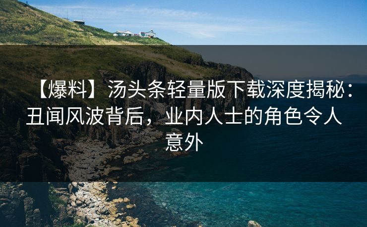 【爆料】汤头条轻量版下载深度揭秘：丑闻风波背后，业内人士的角色令人意外