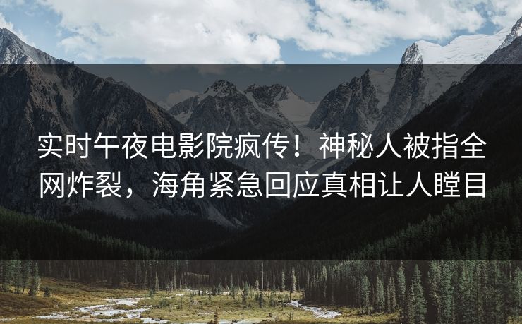 实时午夜电影院疯传！神秘人被指全网炸裂，海角紧急回应真相让人瞠目