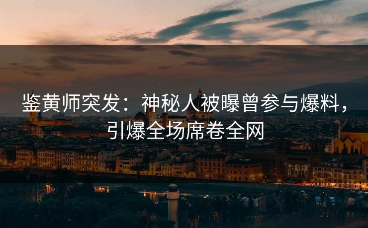 鉴黄师突发：神秘人被曝曾参与爆料，引爆全场席卷全网