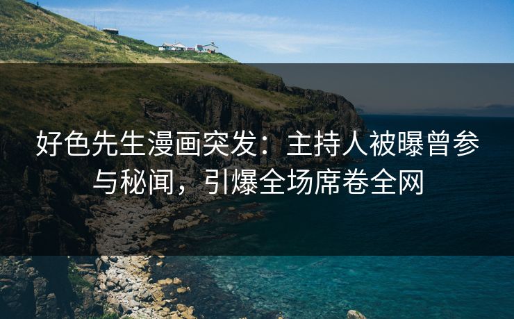 好色先生漫画突发：主持人被曝曾参与秘闻，引爆全场席卷全网