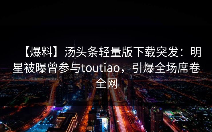 【爆料】汤头条轻量版下载突发：明星被曝曾参与toutiao，引爆全场席卷全网