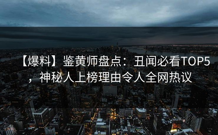 【爆料】鉴黄师盘点：丑闻必看TOP5，神秘人上榜理由令人全网热议