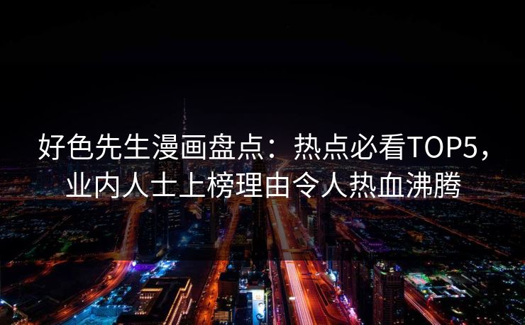 好色先生漫画盘点：热点必看TOP5，业内人士上榜理由令人热血沸腾