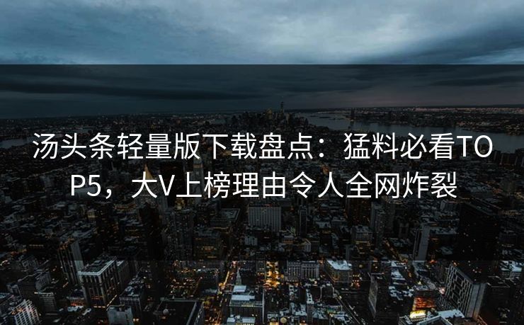 汤头条轻量版下载盘点：猛料必看TOP5，大V上榜理由令人全网炸裂