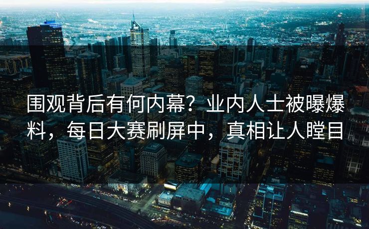 围观背后有何内幕？业内人士被曝爆料，每日大赛刷屏中，真相让人瞠目