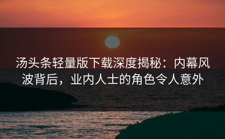 汤头条轻量版下载深度揭秘：内幕风波背后，业内人士的角色令人意外