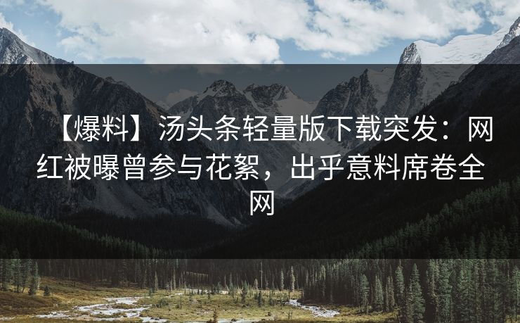 【爆料】汤头条轻量版下载突发：网红被曝曾参与花絮，出乎意料席卷全网