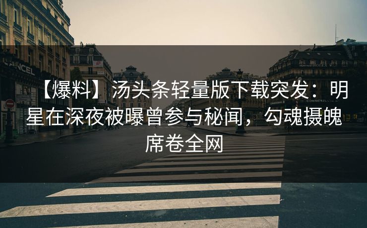 【爆料】汤头条轻量版下载突发：明星在深夜被曝曾参与秘闻，勾魂摄魄席卷全网