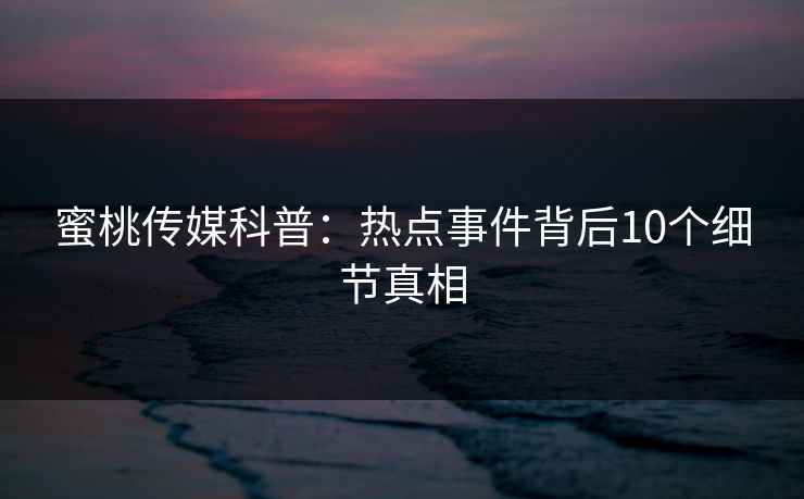 蜜桃传媒科普：热点事件背后10个细节真相