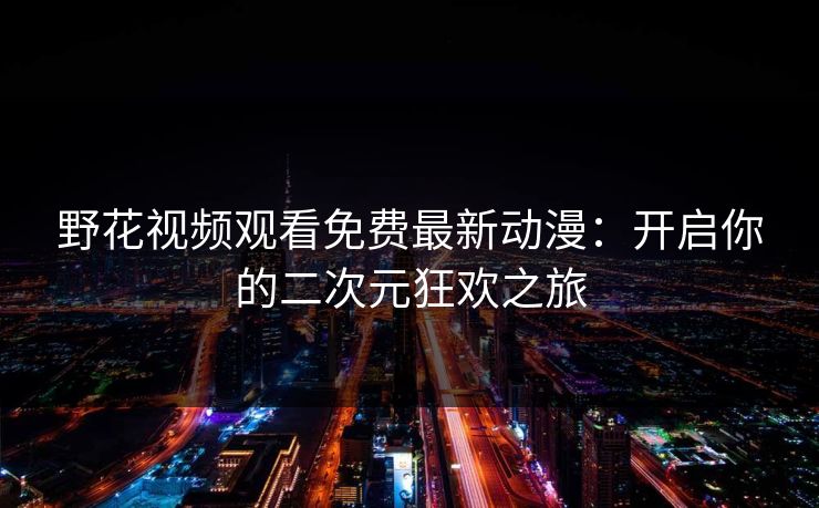野花视频观看免费最新动漫：开启你的二次元狂欢之旅