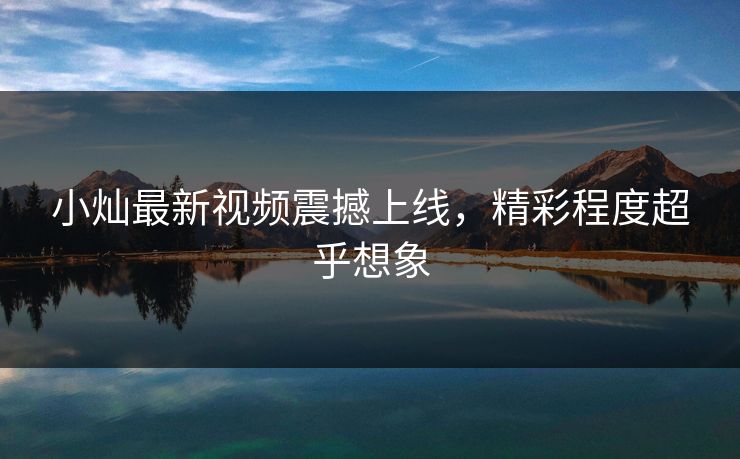 小灿最新视频震撼上线，精彩程度超乎想象