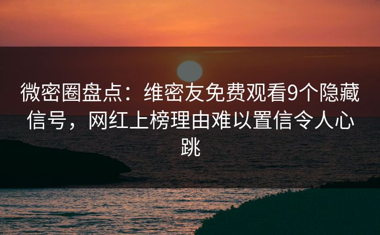 微密圈盘点：维密友免费观看9个隐藏信号，网红上榜理由难以置信令人心跳