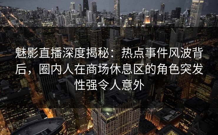 魅影直播深度揭秘：热点事件风波背后，圈内人在商场休息区的角色突发性强令人意外