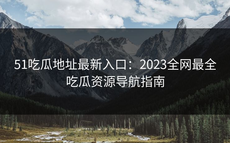 51吃瓜地址最新入口：2023全网最全吃瓜资源导航指南