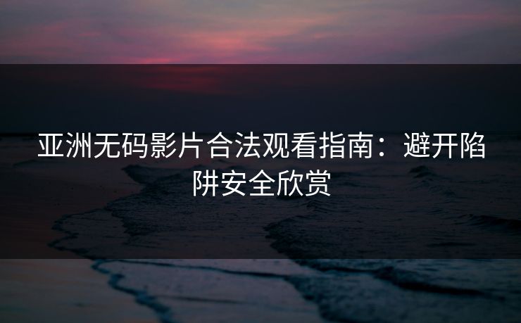 亚洲无码影片合法观看指南：避开陷阱安全欣赏