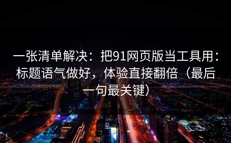 一张清单解决：把91网页版当工具用：标题语气做好，体验直接翻倍（最后一句最关键）