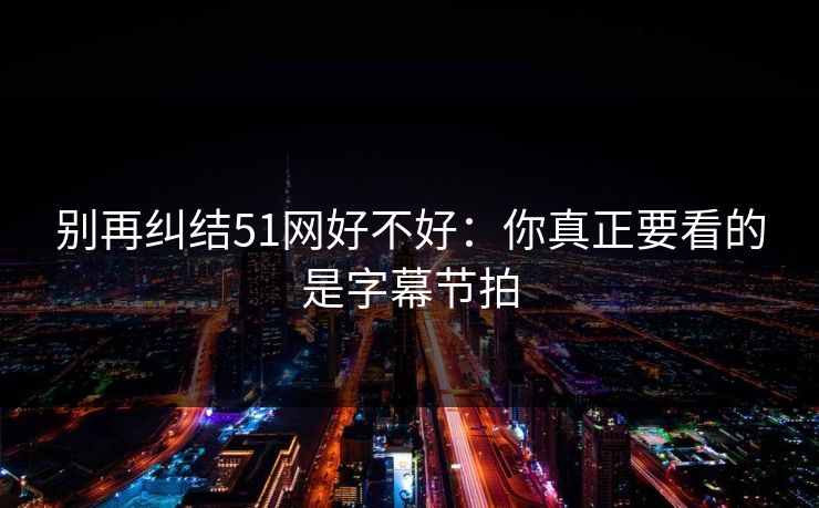 别再纠结51网好不好：你真正要看的是字幕节拍