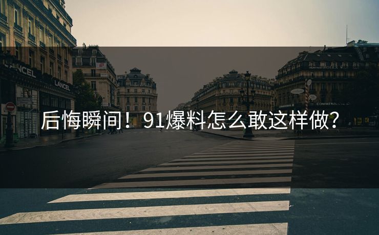 后悔瞬间！91爆料怎么敢这样做？