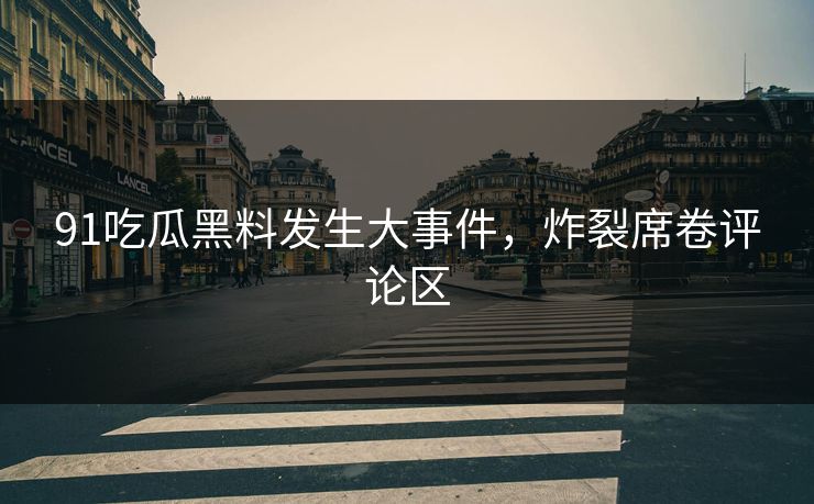 91吃瓜黑料发生大事件，炸裂席卷评论区
