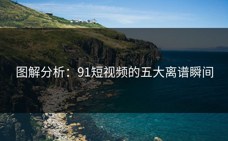 图解分析：91短视频的五大离谱瞬间