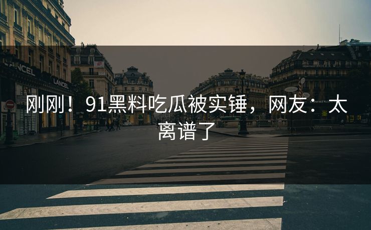 刚刚!91黑料吃瓜被实锤,网友:太离谱了