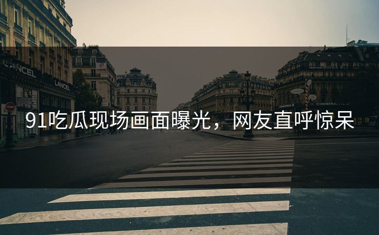 91吃瓜现场画面曝光，网友直呼惊呆