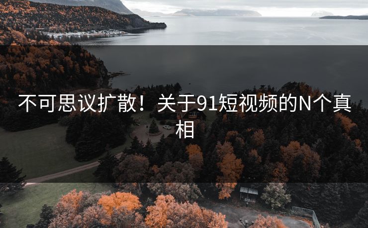 不可思议扩散!关于91短视频的N个真相