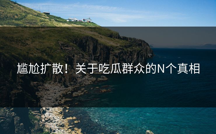 尴尬扩散!关于吃瓜群众的N个真相