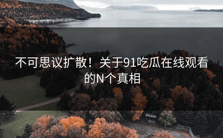 不可思议扩散！关于91吃瓜在线观看的N个真相