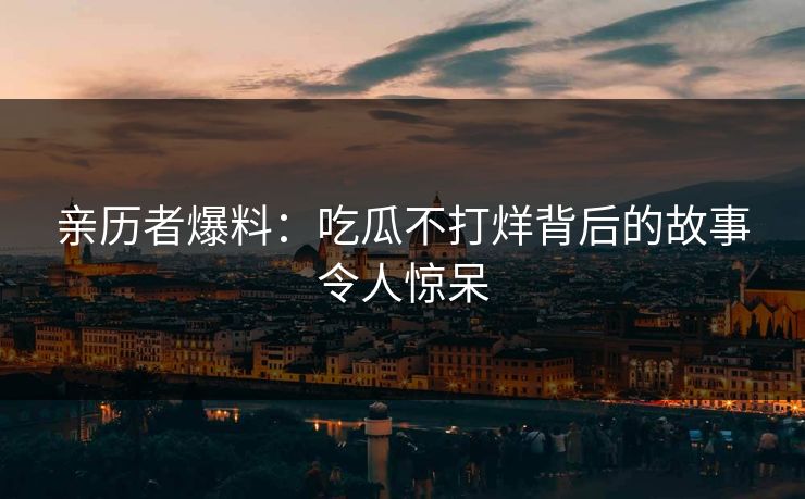 亲历者爆料：吃瓜不打烊背后的故事令人惊呆