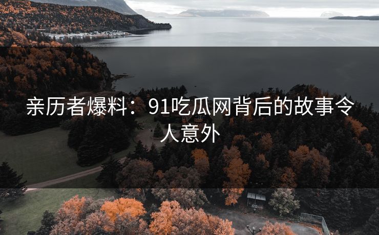 亲历者爆料：91吃瓜网背后的故事令人意外