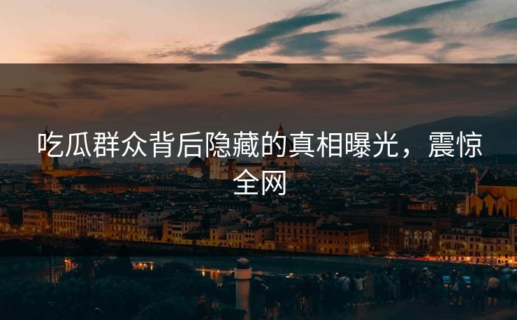 吃瓜群众背后隐藏的真相曝光，震惊全网