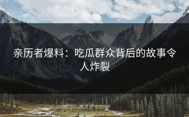 亲历者爆料：吃瓜群众背后的故事令人炸裂
