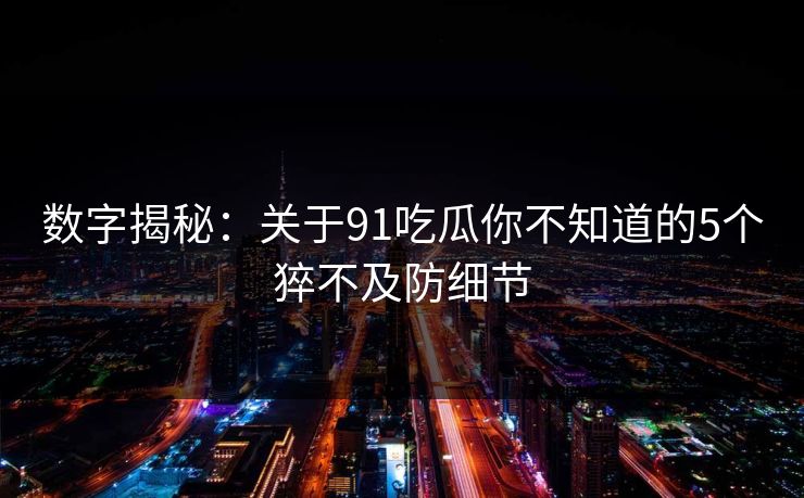 数字揭秘：关于91吃瓜你不知道的5个猝不及防细节