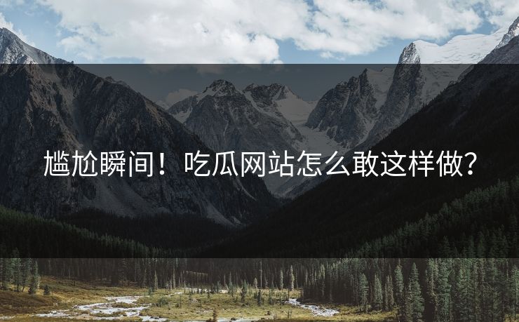 尴尬瞬间！吃瓜网站怎么敢这样做？