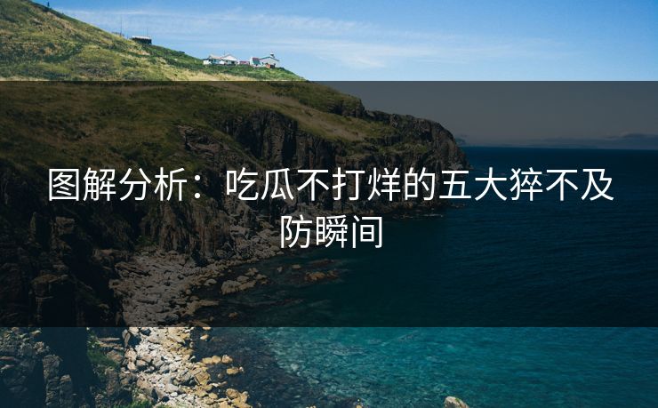 图解分析：吃瓜不打烊的五大猝不及防瞬间