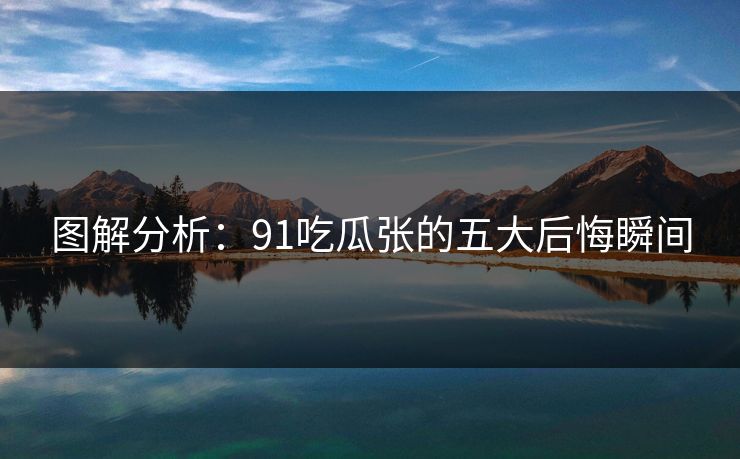 图解分析：91吃瓜张的五大后悔瞬间