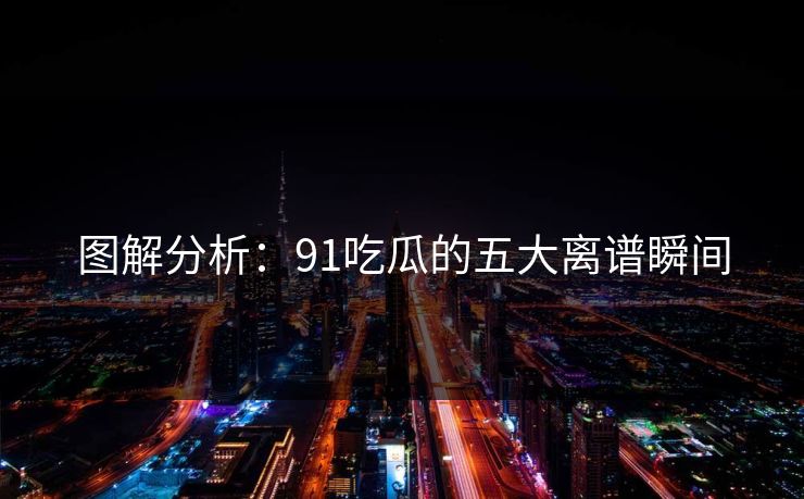 图解分析：91吃瓜的五大离谱瞬间
